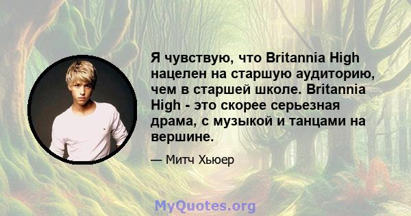 Я чувствую, что Britannia High нацелен на старшую аудиторию, чем в старшей школе. Britannia High - это скорее серьезная драма, с музыкой и танцами на вершине.