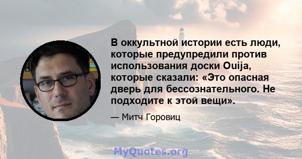 В оккультной истории есть люди, которые предупредили против использования доски Ouija, которые сказали: «Это опасная дверь для бессознательного. Не подходите к этой вещи».