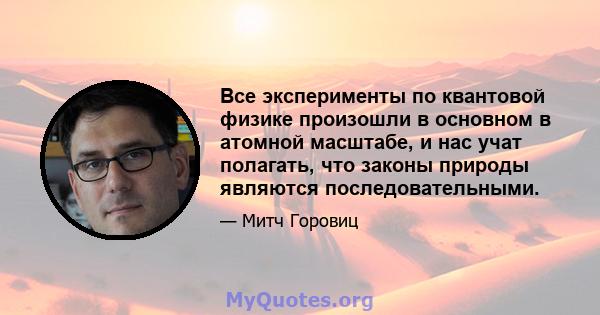 Все эксперименты по квантовой физике произошли в основном в атомной масштабе, и нас учат полагать, что законы природы являются последовательными.