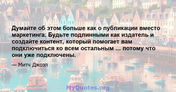 Думайте об этом больше как о публикации вместо маркетинга. Будьте подлинными как издатель и создайте контент, который помогает вам подключиться ко всем остальным ... потому что они уже подключены.