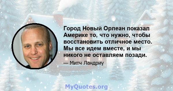 Город Новый Орлеан показал Америке то, что нужно, чтобы восстановить отличное место. Мы все идем вместе, и мы никого не оставляем позади.