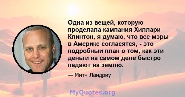 Одна из вещей, которую проделала кампания Хиллари Клинтон, я думаю, что все мэры в Америке согласятся, - это подробный план о том, как эти деньги на самом деле быстро падают на землю.