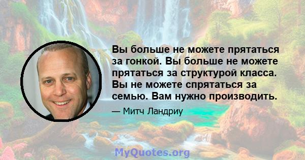 Вы больше не можете прятаться за гонкой. Вы больше не можете прятаться за структурой класса. Вы не можете спрятаться за семью. Вам нужно производить.