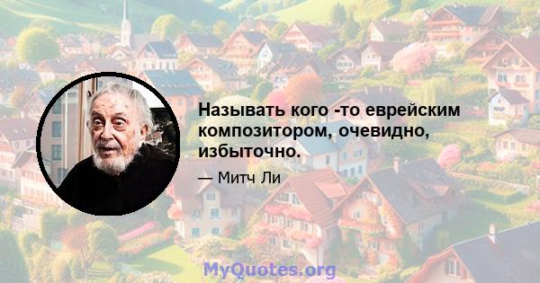 Называть кого -то еврейским композитором, очевидно, избыточно.