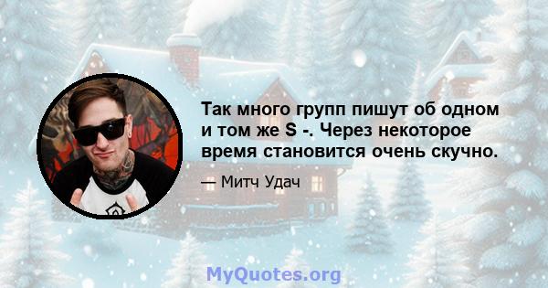 Так много групп пишут об одном и том же S -. Через некоторое время становится очень скучно.