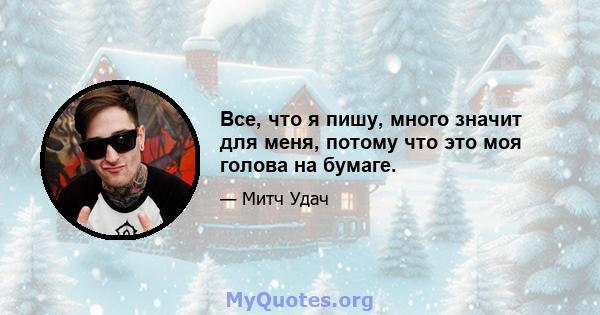 Все, что я пишу, много значит для меня, потому что это моя голова на бумаге.