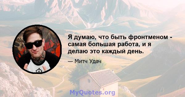 Я думаю, что быть фронтменом - самая большая работа, и я делаю это каждый день.