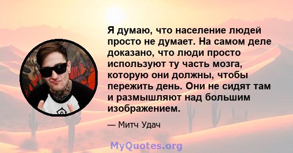 Я думаю, что население людей просто не думает. На самом деле доказано, что люди просто используют ту часть мозга, которую они должны, чтобы пережить день. Они не сидят там и размышляют над большим изображением.