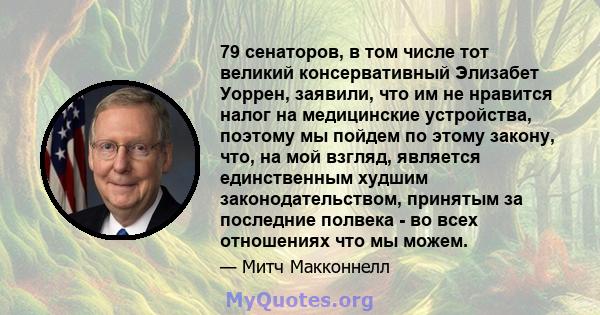 79 сенаторов, в том числе тот великий консервативный Элизабет Уоррен, заявили, что им не нравится налог на медицинские устройства, поэтому мы пойдем по этому закону, что, на мой взгляд, является единственным худшим