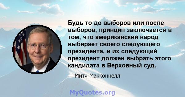 Будь то до выборов или после выборов, принцип заключается в том, что американский народ выбирает своего следующего президента, и их следующий президент должен выбрать этого кандидата в Верховный суд.