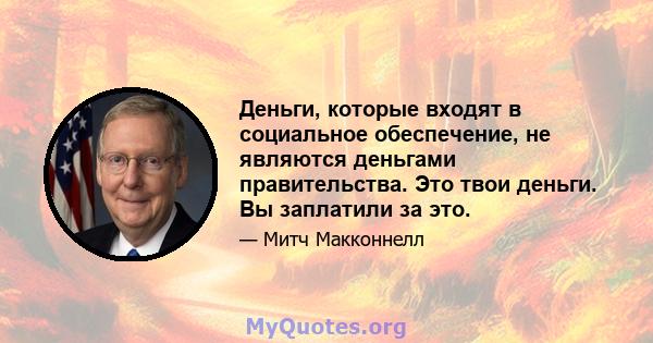 Деньги, которые входят в социальное обеспечение, не являются деньгами правительства. Это твои деньги. Вы заплатили за это.