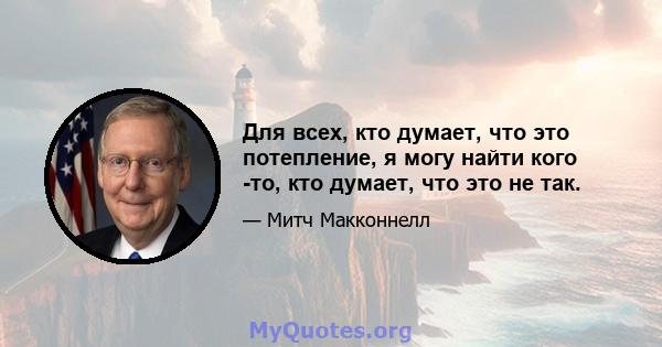 Для всех, кто думает, что это потепление, я могу найти кого -то, кто думает, что это не так.