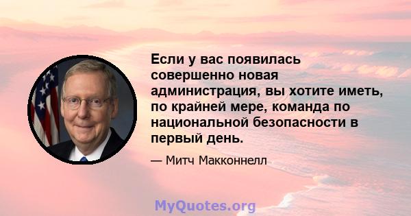 Если у вас появилась совершенно новая администрация, вы хотите иметь, по крайней мере, команда по национальной безопасности в первый день.