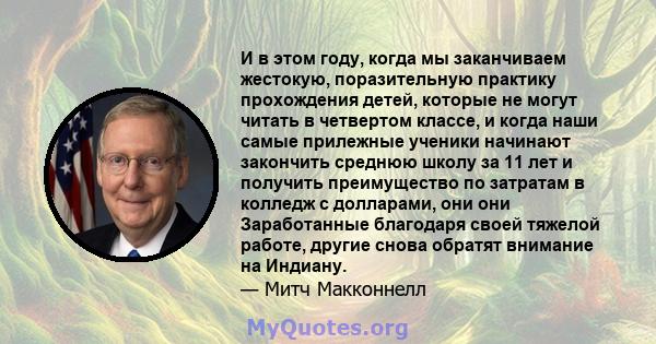 И в этом году, когда мы заканчиваем жестокую, поразительную практику прохождения детей, которые не могут читать в четвертом классе, и когда наши самые прилежные ученики начинают закончить среднюю школу за 11 лет и