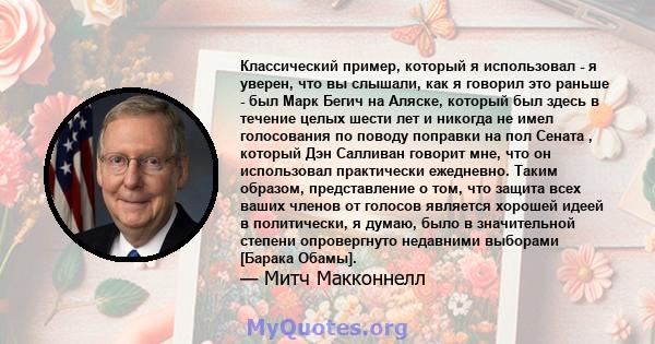 Классический пример, который я использовал - я уверен, что вы слышали, как я говорил это раньше - был Марк Бегич на Аляске, который был здесь в течение целых шести лет и никогда не имел голосования по поводу поправки на 