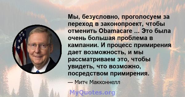 Мы, безусловно, проголосуем за переход в законопроект, чтобы отменить Obamacare ... Это была очень большая проблема в кампании. И процесс примирения дает возможность, и мы рассматриваем это, чтобы увидеть, что возможно, 