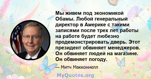 Мы живем под экономикой Обамы. Любой генеральный директор в Америке с такими записями после трех лет работы на работе будет любезно продемонстрировать дверь. Этот президент обвиняет менеджеров. Он обвиняет людей на