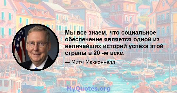 Мы все знаем, что социальное обеспечение является одной из величайших историй успеха этой страны в 20 -м веке.