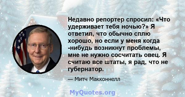 Недавно репортер спросил: «Что удерживает тебя ночью?» Я ответил, что обычно сплю хорошо, но если у меня когда -нибудь возникнут проблемы, мне не нужно сосчитать овец. Я считаю все штаты, я рад, что не губернатор.