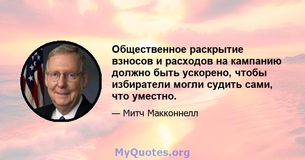 Общественное раскрытие взносов и расходов на кампанию должно быть ускорено, чтобы избиратели могли судить сами, что уместно.