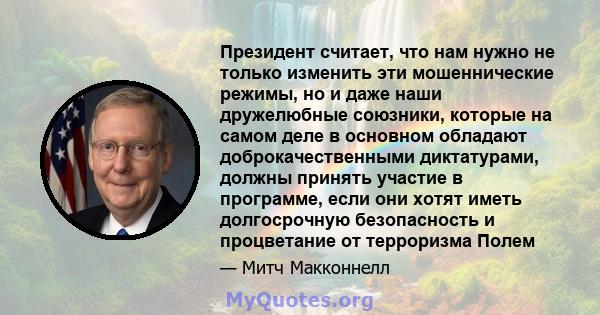 Президент считает, что нам нужно не только изменить эти мошеннические режимы, но и даже наши дружелюбные союзники, которые на самом деле в основном обладают доброкачественными диктатурами, должны принять участие в