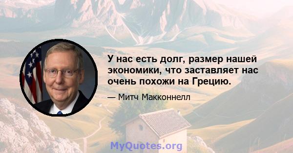 У нас есть долг, размер нашей экономики, что заставляет нас очень похожи на Грецию.