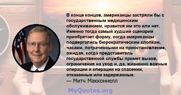 В конце концов, американцы застряли бы с государственным медицинским обслуживанием, нравится им это или нет. Именно тогда самый худший сценарий приобретает форму, когда американцы подвергались бюрократическим хлопкам,