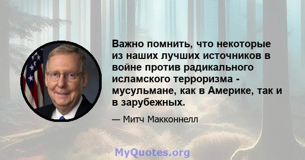 Важно помнить, что некоторые из наших лучших источников в войне против радикального исламского терроризма - мусульмане, как в Америке, так и в зарубежных.