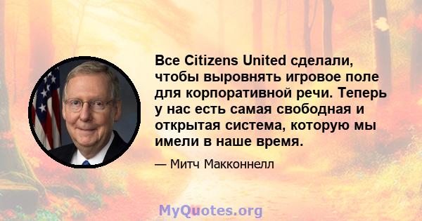 Все Citizens United сделали, чтобы выровнять игровое поле для корпоративной речи. Теперь у нас есть самая свободная и открытая система, которую мы имели в наше время.