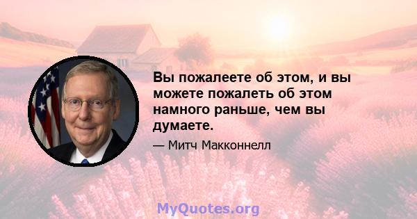 Вы пожалеете об этом, и вы можете пожалеть об этом намного раньше, чем вы думаете.