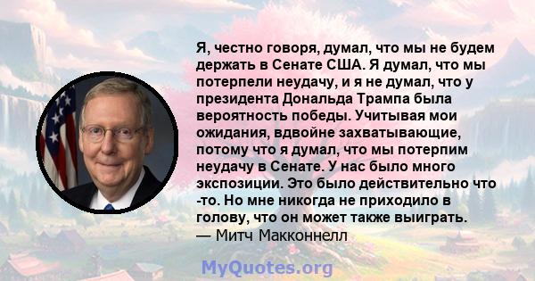 Я, честно говоря, думал, что мы не будем держать в Сенате США. Я думал, что мы потерпели неудачу, и я не думал, что у президента Дональда Трампа была вероятность победы. Учитывая мои ожидания, вдвойне захватывающие,