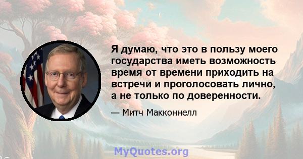 Я думаю, что это в пользу моего государства иметь возможность время от времени приходить на встречи и проголосовать лично, а не только по доверенности.