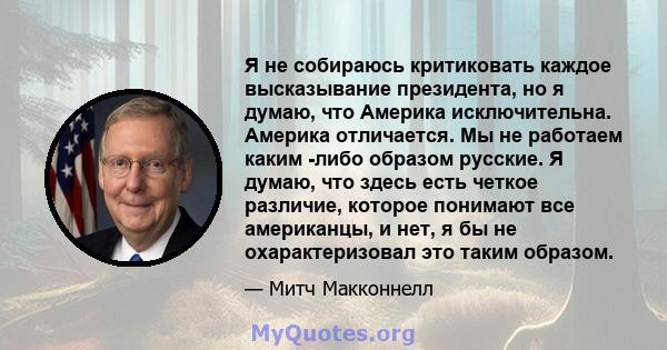 Я не собираюсь критиковать каждое высказывание президента, но я думаю, что Америка исключительна. Америка отличается. Мы не работаем каким -либо образом русские. Я думаю, что здесь есть четкое различие, которое понимают 