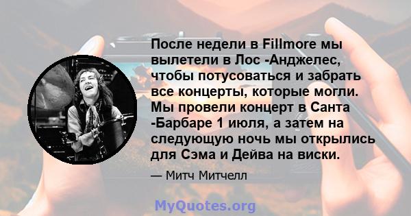 После недели в Fillmore мы вылетели в Лос -Анджелес, чтобы потусоваться и забрать все концерты, которые могли. Мы провели концерт в Санта -Барбаре 1 июля, а затем на следующую ночь мы открылись для Сэма и Дейва на виски.