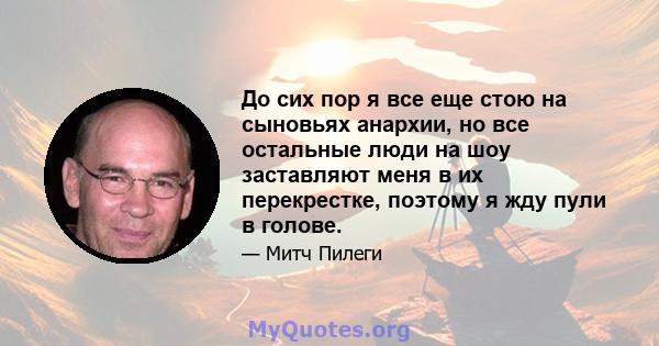 До сих пор я все еще стою на сыновьях анархии, но все остальные люди на шоу заставляют меня в их перекрестке, поэтому я жду пули в голове.