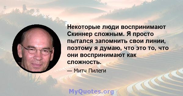 Некоторые люди воспринимают Скиннер сложным. Я просто пытался запомнить свои линии, поэтому я думаю, что это то, что они воспринимают как сложность.