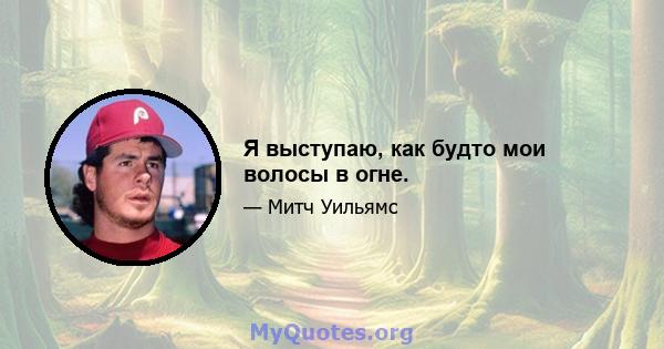 Я выступаю, как будто мои волосы в огне.