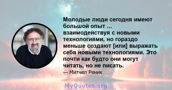 Молодые люди сегодня имеют большой опыт ... взаимодействуя с новыми технологиями, но гораздо меньше создают [или] выражать себя новыми технологиями. Это почти как будто они могут читать, но не писать.