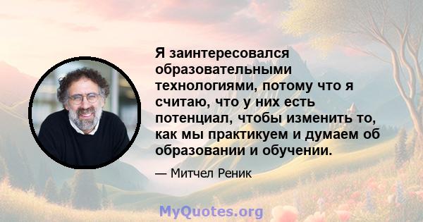 Я заинтересовался образовательными технологиями, потому что я считаю, что у них есть потенциал, чтобы изменить то, как мы практикуем и думаем об образовании и обучении.