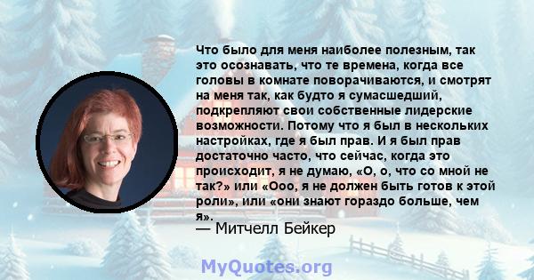 Что было для меня наиболее полезным, так это осознавать, что те времена, когда все головы в комнате поворачиваются, и смотрят на меня так, как будто я сумасшедший, подкрепляют свои собственные лидерские возможности.