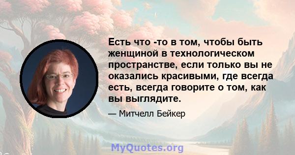 Есть что -то в том, чтобы быть женщиной в технологическом пространстве, если только вы не оказались красивыми, где всегда есть, всегда говорите о том, как вы выглядите.