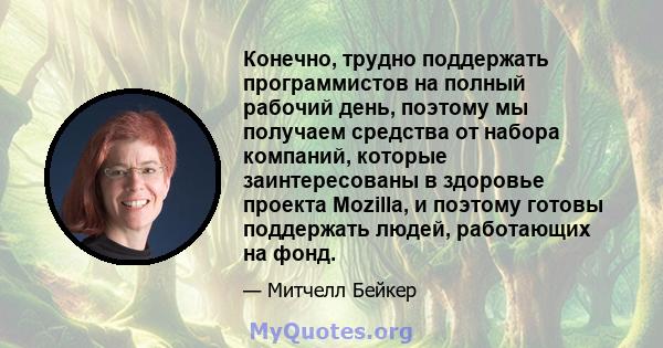 Конечно, трудно поддержать программистов на полный рабочий день, поэтому мы получаем средства от набора компаний, которые заинтересованы в здоровье проекта Mozilla, и поэтому готовы поддержать людей, работающих на фонд.