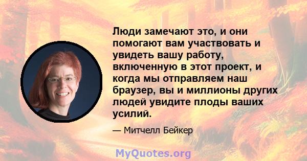 Люди замечают это, и они помогают вам участвовать и увидеть вашу работу, включенную в этот проект, и когда мы отправляем наш браузер, вы и миллионы других людей увидите плоды ваших усилий.