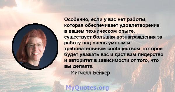 Особенно, если у вас нет работы, которая обеспечивает удовлетворение в вашем техническом опыте, существует большая вознаграждения за работу над очень умным и требовательным сообществом, которое будет уважать вас и даст