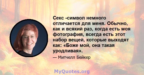 Секс -символ немного отличается для меня. Обычно, как и всякий раз, когда есть моя фотография, всегда есть этот набор вещей, которые выходят как: «Боже мой, она такая уродливая».