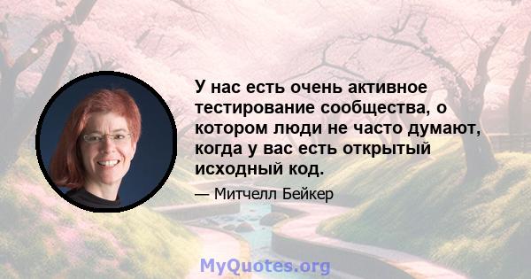 У нас есть очень активное тестирование сообщества, о котором люди не часто думают, когда у вас есть открытый исходный код.