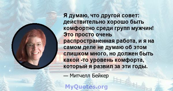 Я думаю, что другой совет: действительно хорошо быть комфортно среди групп мужчин! Это просто очень распространенная работа, и я на самом деле не думаю об этом слишком много, но должен быть какой -то уровень комфорта,