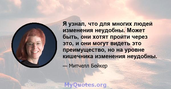 Я узнал, что для многих людей изменения неудобны. Может быть, они хотят пройти через это, и они могут видеть это преимущество, но на уровне кишечника изменения неудобны.