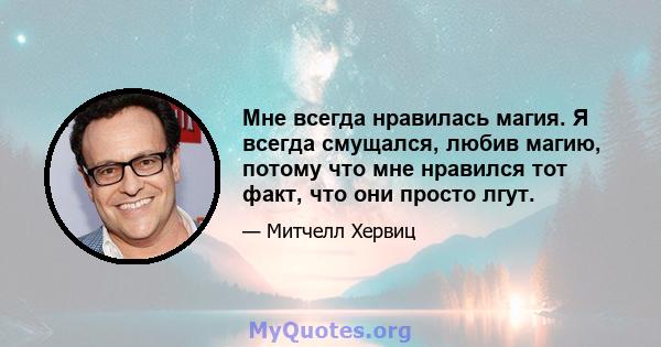 Мне всегда нравилась магия. Я всегда смущался, любив магию, потому что мне нравился тот факт, что они просто лгут.