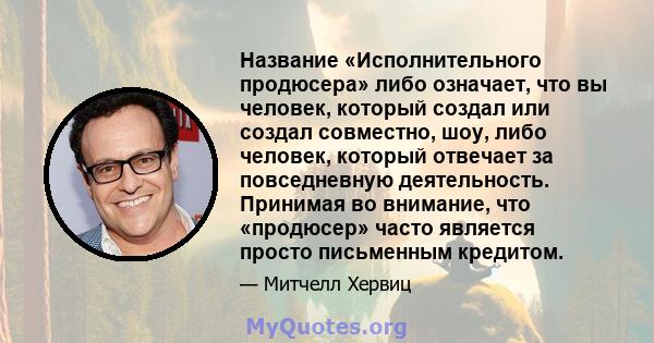 Название «Исполнительного продюсера» либо означает, что вы человек, который создал или создал совместно, шоу, либо человек, который отвечает за повседневную деятельность. Принимая во внимание, что «продюсер» часто